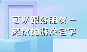 可以跟好朋友一起玩的游戏名字