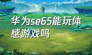 华为se65能玩体感游戏吗