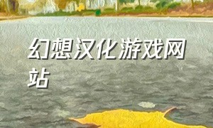 幻想汉化游戏网站（汉化游戏最新官网入口）