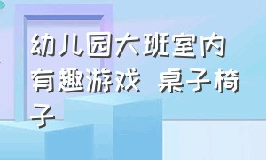 幼儿园大班室内有趣游戏 桌子椅子