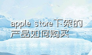 apple store下架的产品如何购买