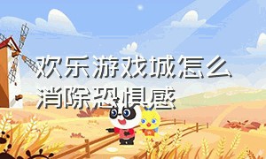 欢乐游戏城怎么消除恐惧感