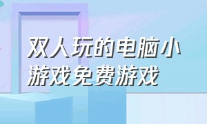 双人玩的电脑小游戏免费游戏（电脑双人小游戏推荐免费入口）