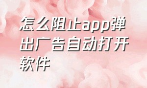 怎么阻止app弹出广告自动打开软件