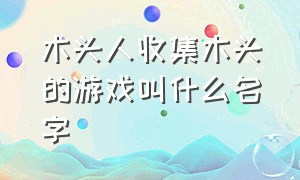 木头人收集木头的游戏叫什么名字