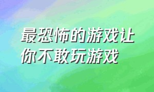 最恐怖的游戏让你不敢玩游戏