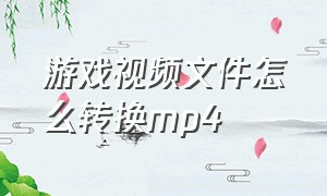 游戏视频文件怎么转换mp4