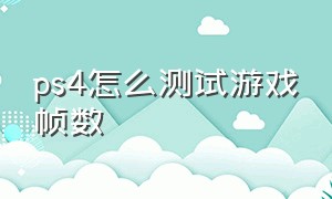 ps4怎么测试游戏帧数（ps4怎么测试游戏帧数是否正常）