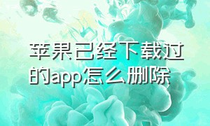 苹果已经下载过的app怎么删除