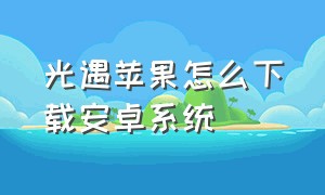 光遇苹果怎么下载安卓系统（苹果能下载安卓版的光遇吗）