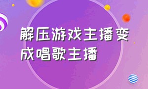 解压游戏主播变成唱歌主播