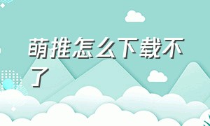 萌推怎么下载不了（萌推app官方下载安装）