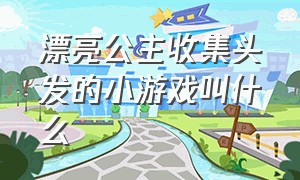 漂亮公主收集头发的小游戏叫什么（收集裙子还有头发的小游戏）