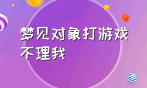 梦见对象打游戏不理我