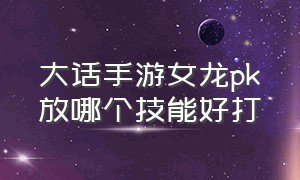 大话手游女龙pk放哪个技能好打