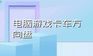 电脑游戏卡车方向盘（电脑汽车游戏方向盘玩的）