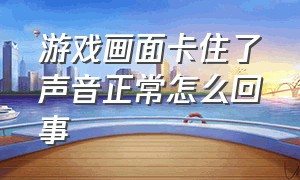 游戏画面卡住了声音正常怎么回事