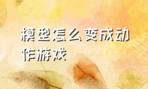 模型怎么变成动作游戏