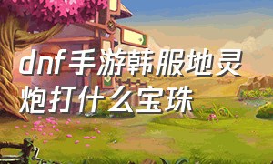 dnf手游韩服地灵炮打什么宝珠（dnf手游韩服地灵手炮在哪爆）