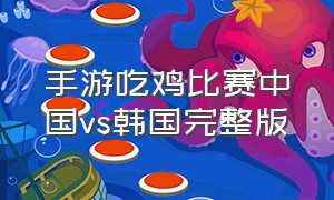 手游吃鸡比赛中国vs韩国完整版