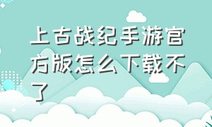 上古战纪手游官方版怎么下载不了（上古战纪手游官网）