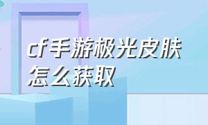 cf手游极光皮肤怎么获取（cf手游极光皮肤怎么获取最快）