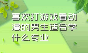 喜欢打游戏看动漫的男生适合学什么专业