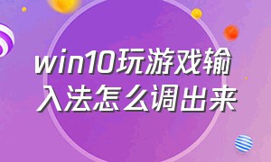 win10玩游戏输入法怎么调出来（win10玩游戏的时候老是出现输入法）