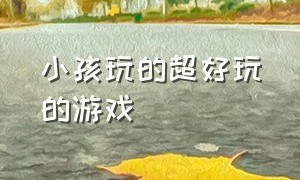 小孩玩的超好玩的游戏（超好玩的儿童免费游戏）