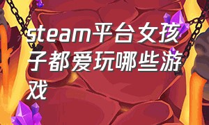 steam平台女孩子都爱玩哪些游戏