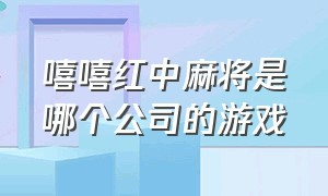 嘻嘻红中麻将是哪个公司的游戏（嘻嘻红中麻将全双刻牌型图片）