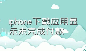 iphone下载应用显示未完成付款
