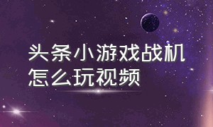 头条小游戏战机怎么玩视频（头条小游戏怎么玩双人模式）