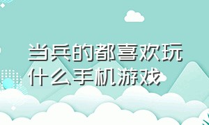 当兵的都喜欢玩什么手机游戏