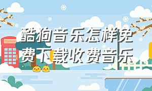 酷狗音乐怎样免费下载收费音乐