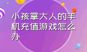 小孩拿大人的手机充值游戏怎么办