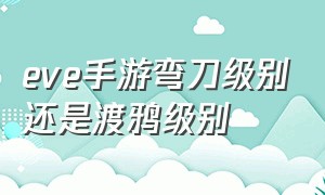 eve手游弯刀级别还是渡鸦级别