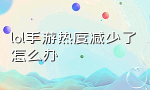 lol手游热度减少了怎么办（lol手游人工客服24小时在）