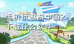 手机玩遨游中国2下载什么软件