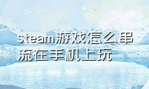 steam游戏怎么串流在手机上玩