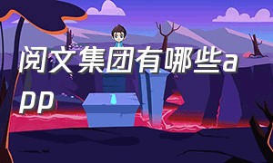 阅文集团有哪些app（阅文集团作家专区登录入口）