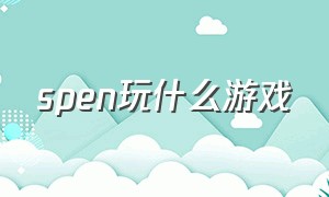 spen玩什么游戏