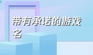 带有承诺的游戏名（带有承诺的游戏名字大全）