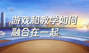 游戏和教学如何融合在一起（如何把学习与游戏融合在一起）