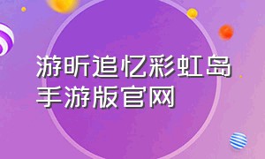 游昕追忆彩虹岛手游版官网