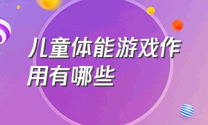 儿童体能游戏作用有哪些（儿童体能游戏作用有哪些呢）