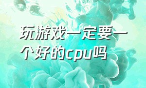 玩游戏一定要一个好的cpu吗