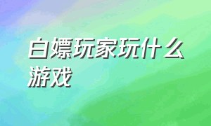 白嫖玩家玩什么游戏