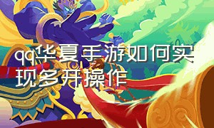 qq华夏手游如何实现多开操作（qq华夏手游官网首页）