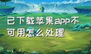 已下载苹果app不可用怎么处理（苹果app下载了不能用）